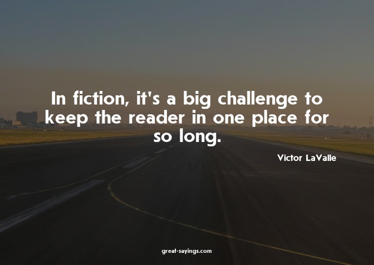 In fiction, it's a big challenge to keep the reader in