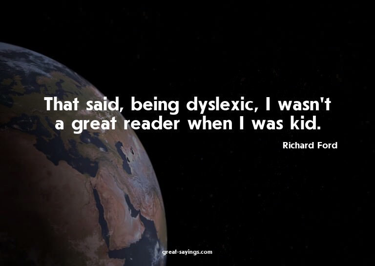 That said, being dyslexic, I wasn't a great reader when