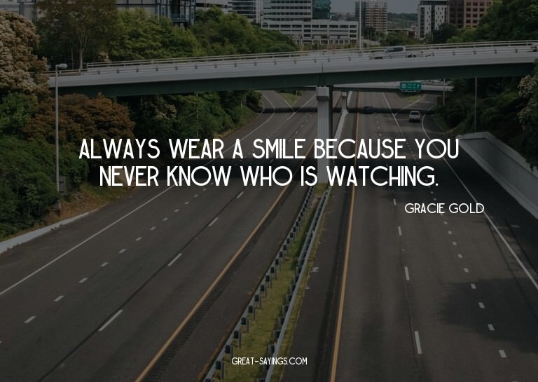 Always wear a smile because you never know who is watch