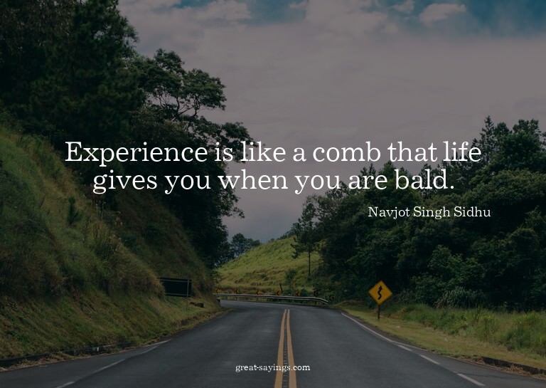 Experience is like a comb that life gives you when you