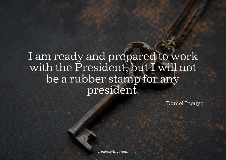 I am ready and prepared to work with the President, but