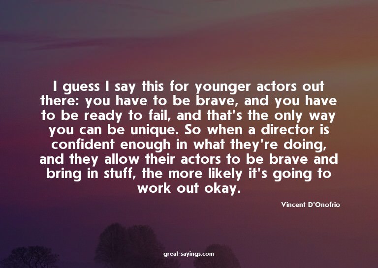I guess I say this for younger actors out there: you ha