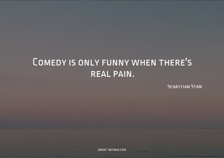 Comedy is only funny when there's real pain.

