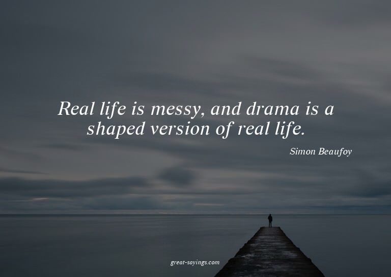 Real life is messy, and drama is a shaped version of re