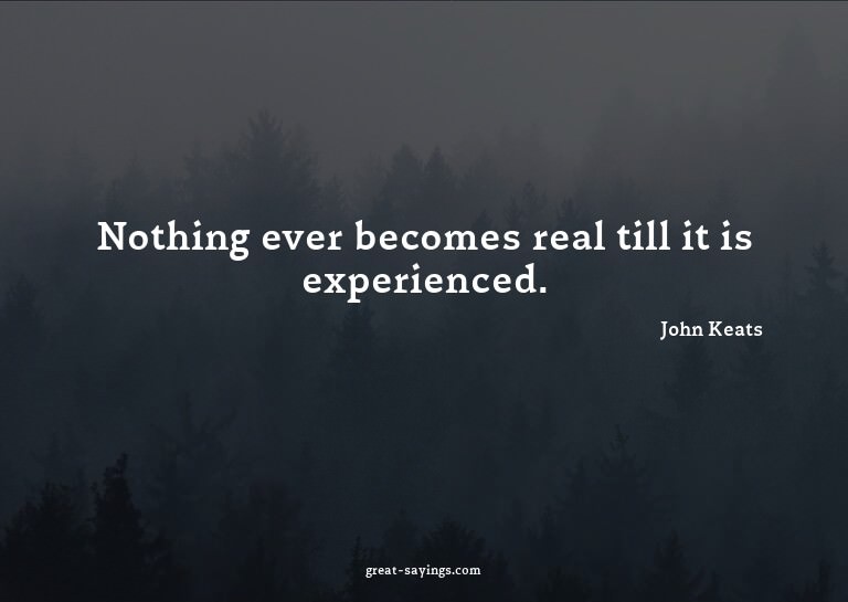 Nothing ever becomes real till it is experienced.

