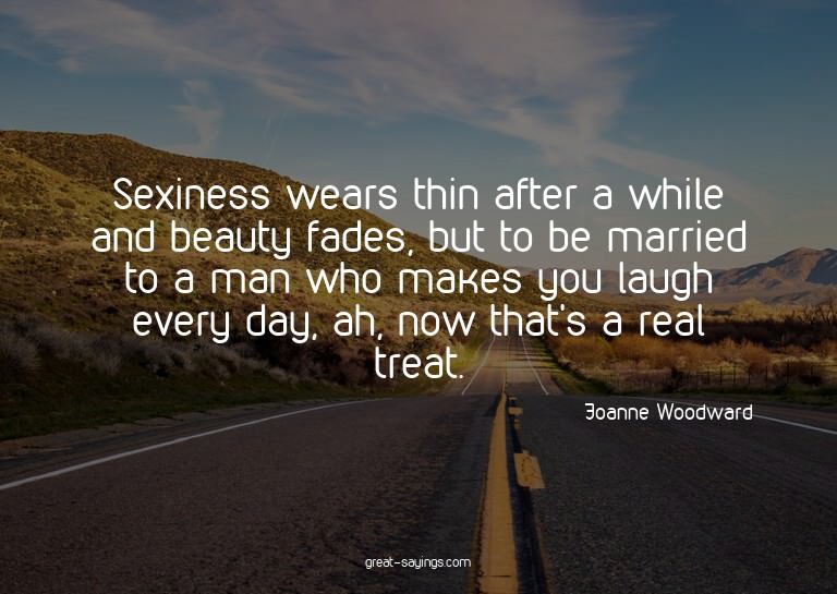 Sexiness wears thin after a while and beauty fades, but