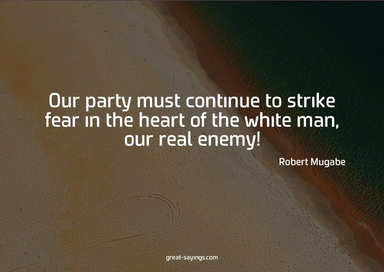 Our party must continue to strike fear in the heart of