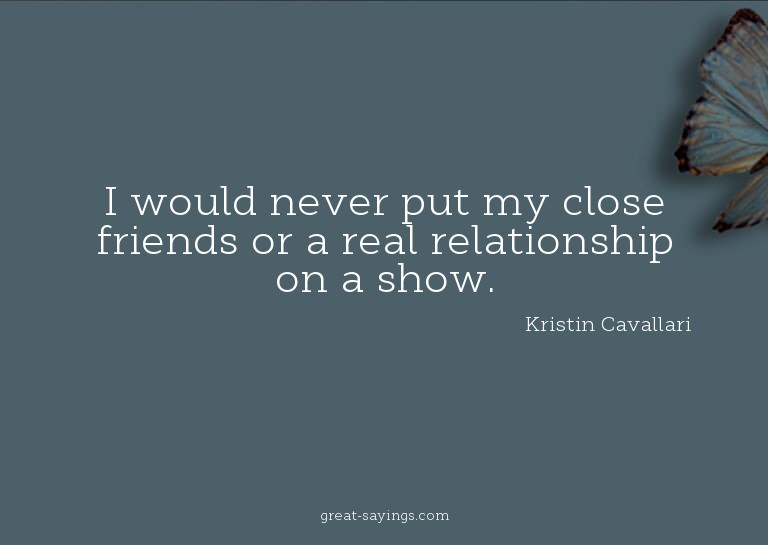 I would never put my close friends or a real relationsh