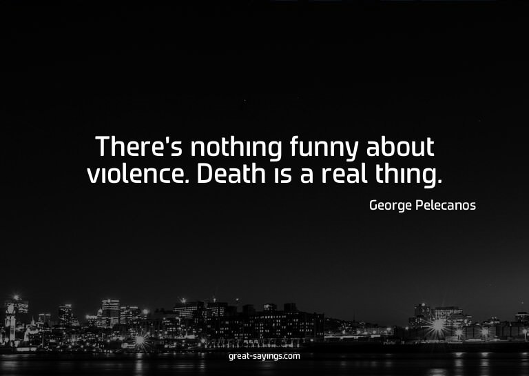 There's nothing funny about violence. Death is a real t