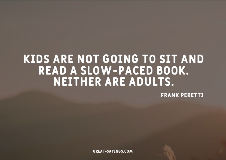 Kids are not going to sit and read a slow-paced book. N