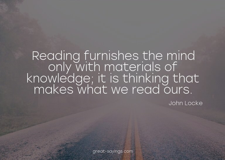 Reading furnishes the mind only with materials of knowl