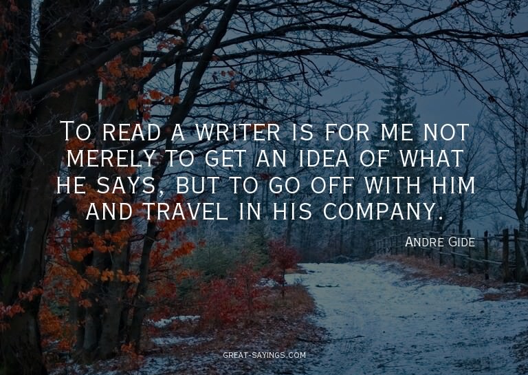 To read a writer is for me not merely to get an idea of