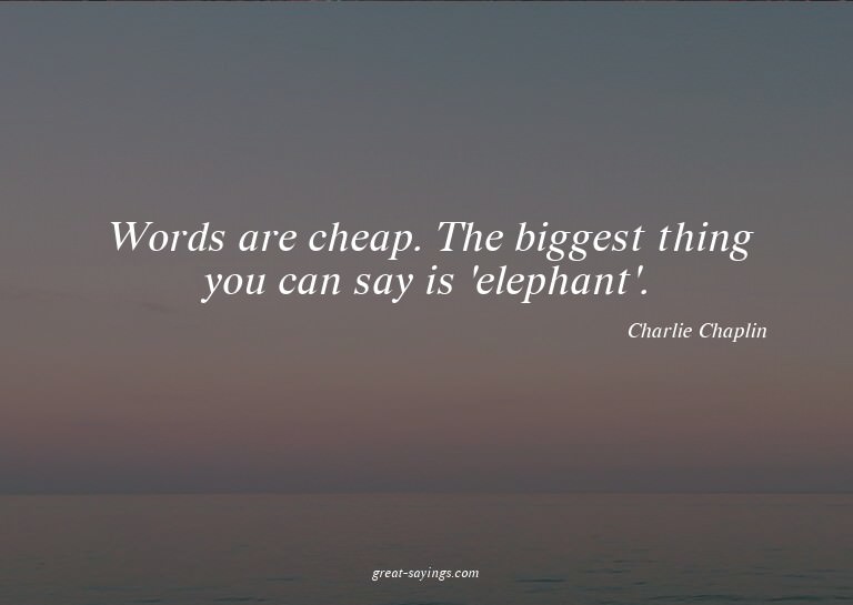 Words are cheap. The biggest thing you can say is 'elep