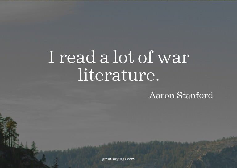 I read a lot of war literature.

