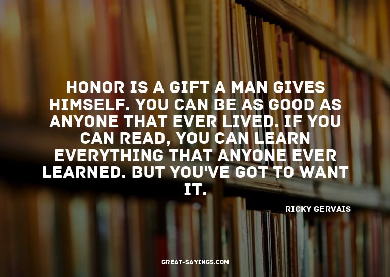 Honor is a gift a man gives himself. You can be as good