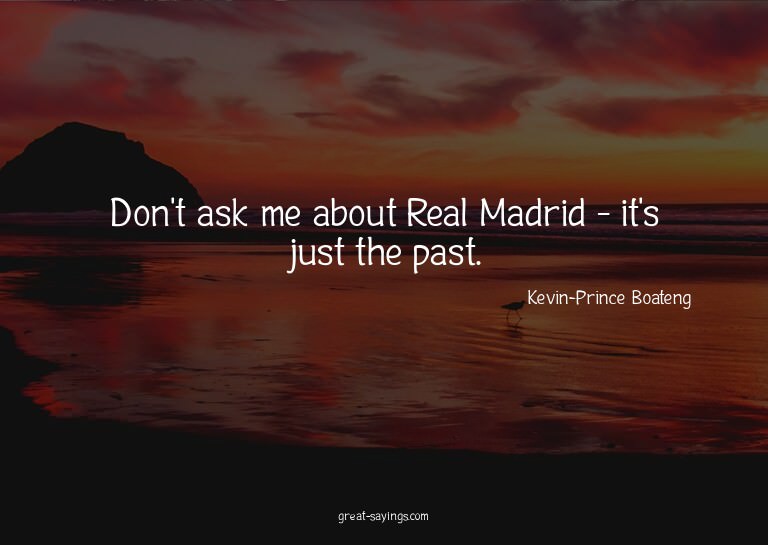 Don't ask me about Real Madrid - it's just the past.

