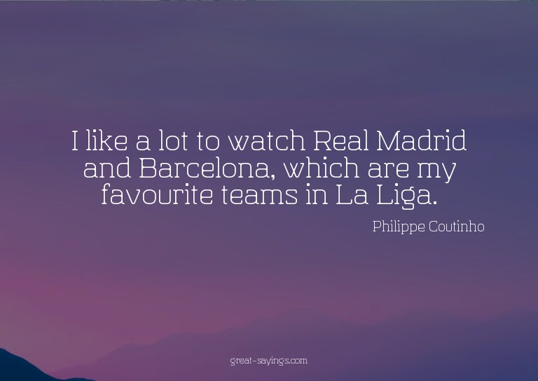 I like a lot to watch Real Madrid and Barcelona, which