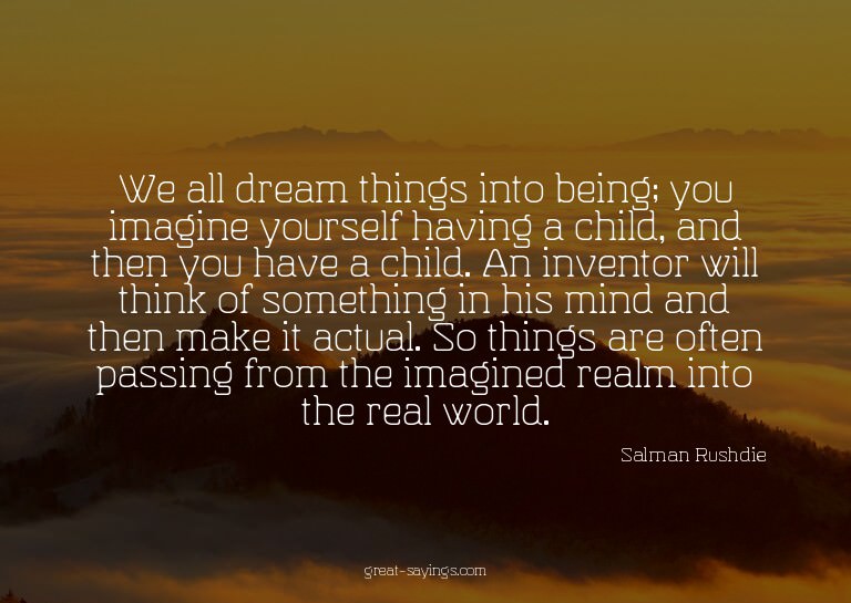 We all dream things into being; you imagine yourself ha