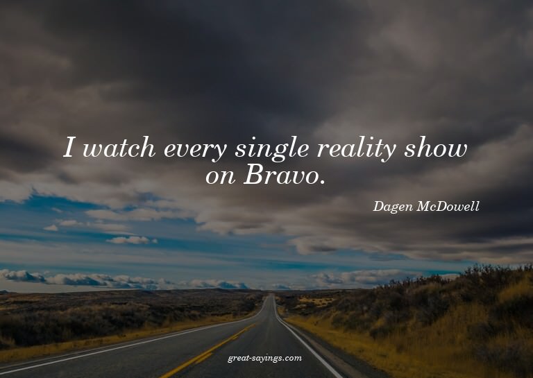 I watch every single reality show on Bravo.

