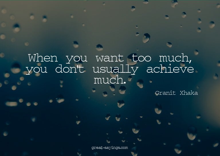 When you want too much, you don't usually achieve much.