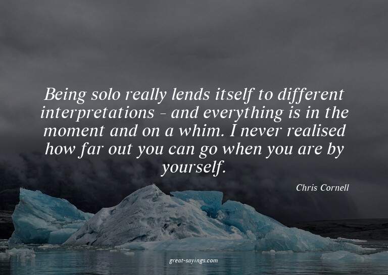 Being solo really lends itself to different interpretat