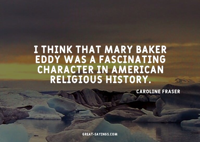I think that Mary Baker Eddy was a fascinating characte