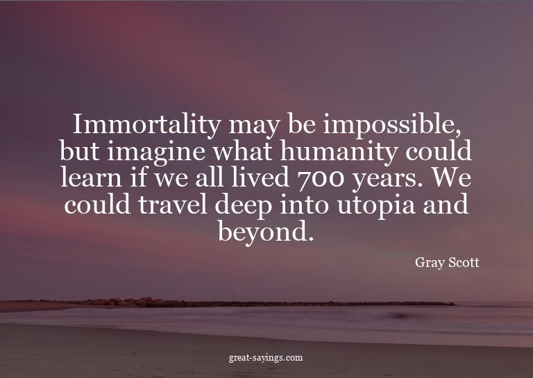 Immortality may be impossible, but imagine what humanit