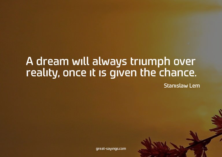 A dream will always triumph over reality, once it is gi
