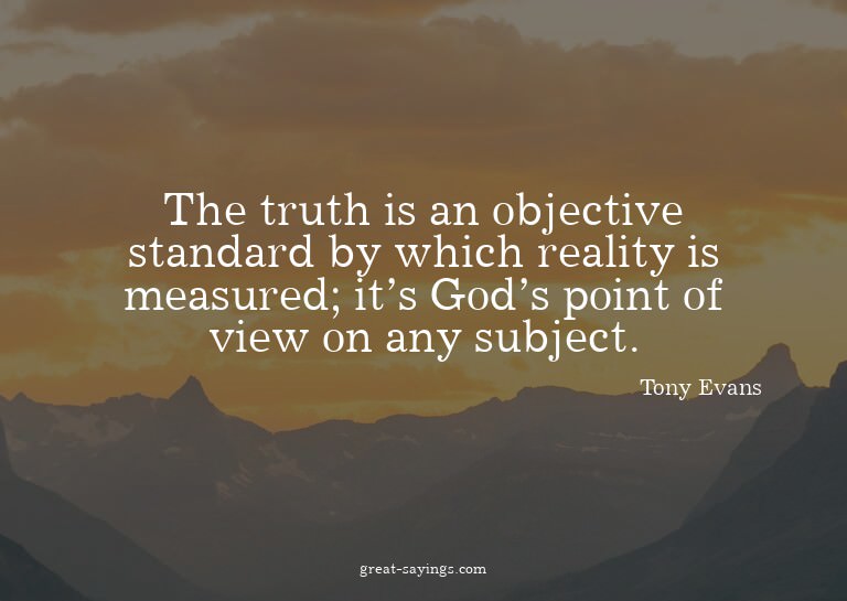 The truth is an objective standard by which reality is