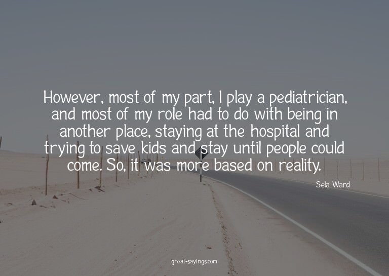 However, most of my part, I play a pediatrician, and mo