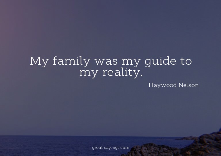 My family was my guide to my reality.

