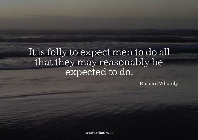 It is folly to expect men to do all that they may reaso
