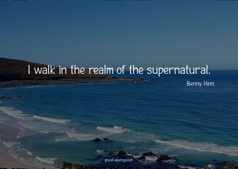 I walk in the realm of the supernatural.

