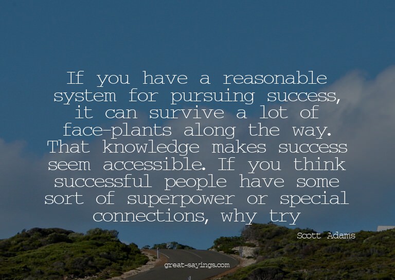 If you have a reasonable system for pursuing success, i