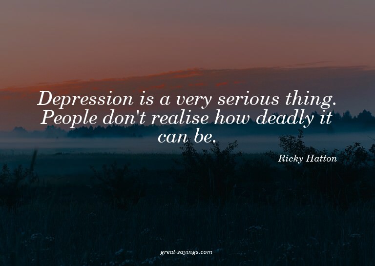Depression is a very serious thing. People don't realis