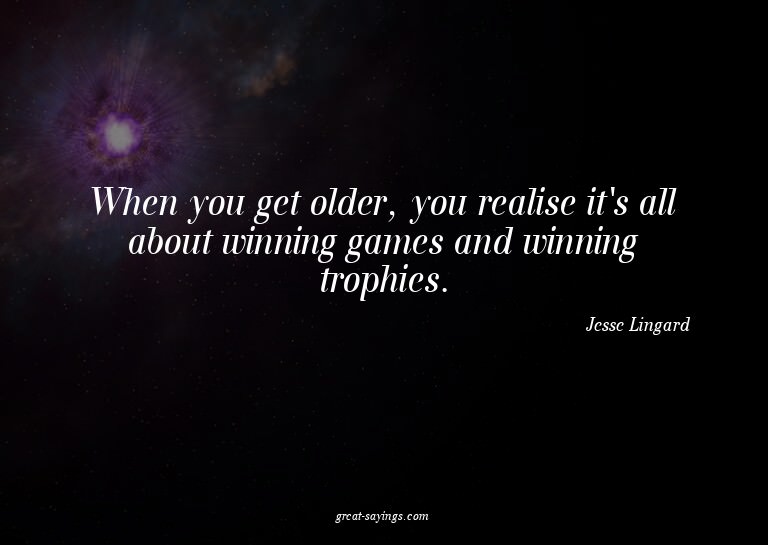 When you get older, you realise it's all about winning