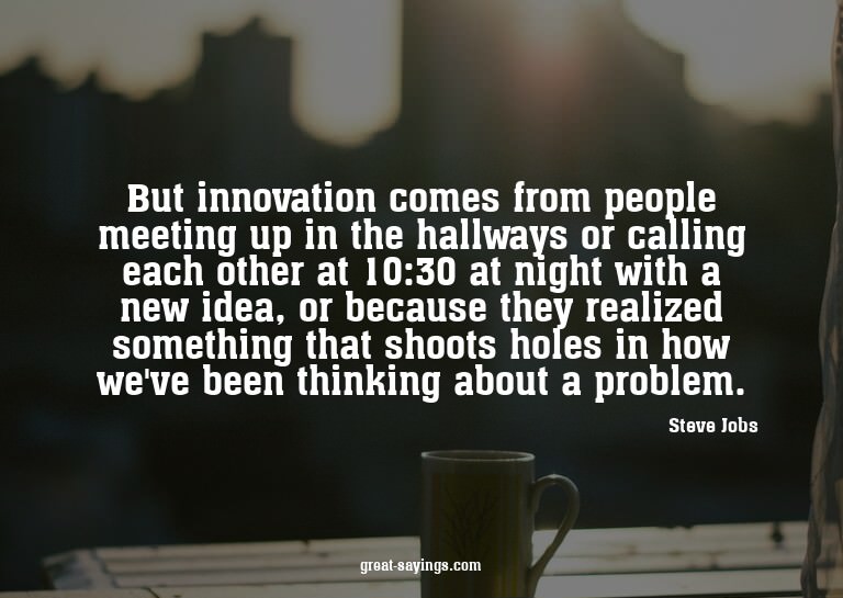 But innovation comes from people meeting up in the hall