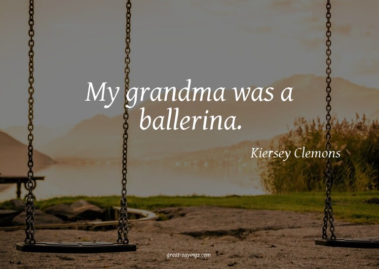 My grandma was a ballerina.

