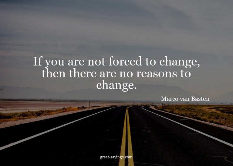 If you are not forced to change, then there are no reas