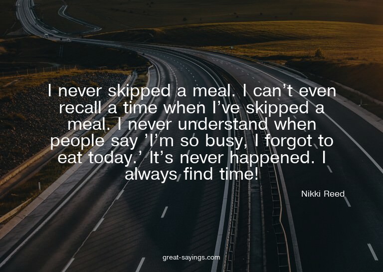 I never skipped a meal. I can't even recall a time when