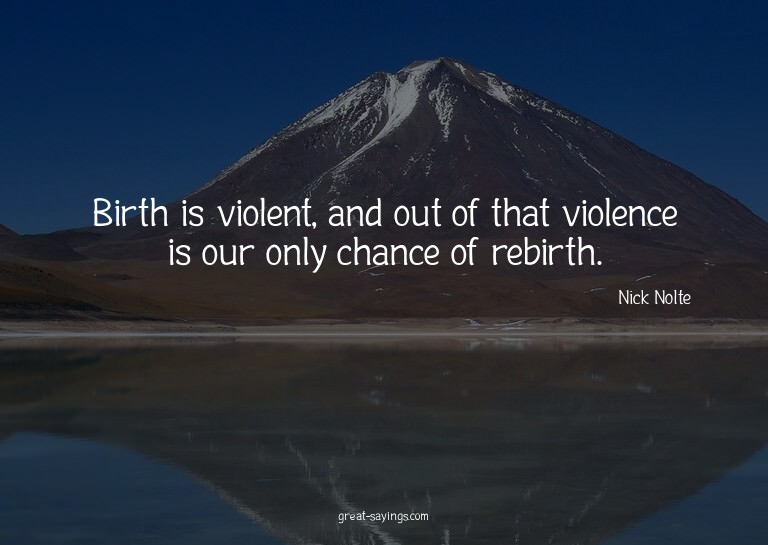 Birth is violent, and out of that violence is our only
