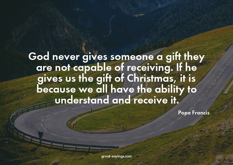 God never gives someone a gift they are not capable of