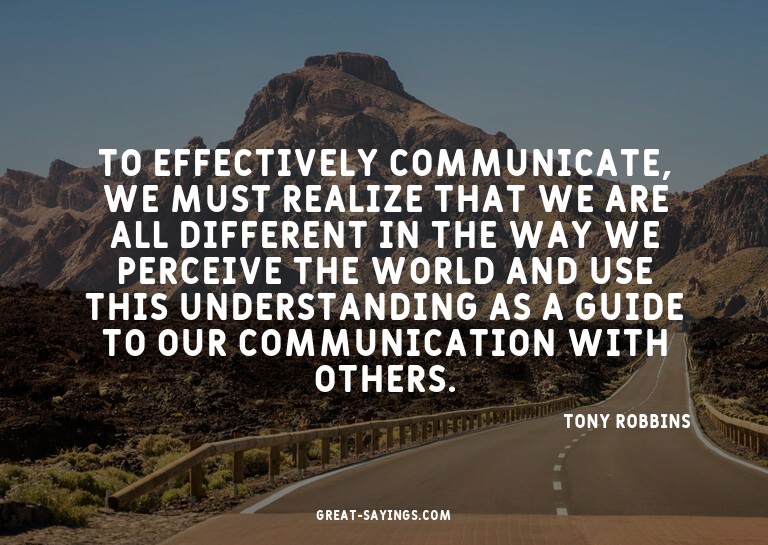 To effectively communicate, we must realize that we are