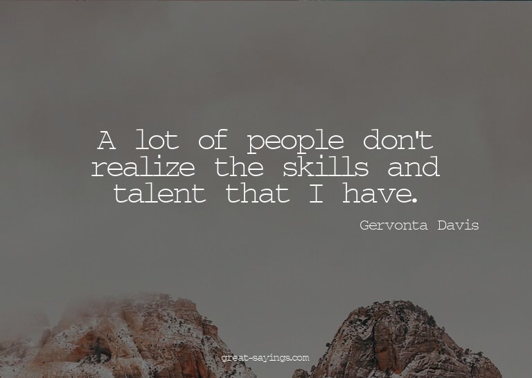 A lot of people don't realize the skills and talent tha