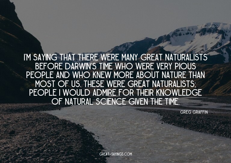 I'm saying that there were many great naturalists befor