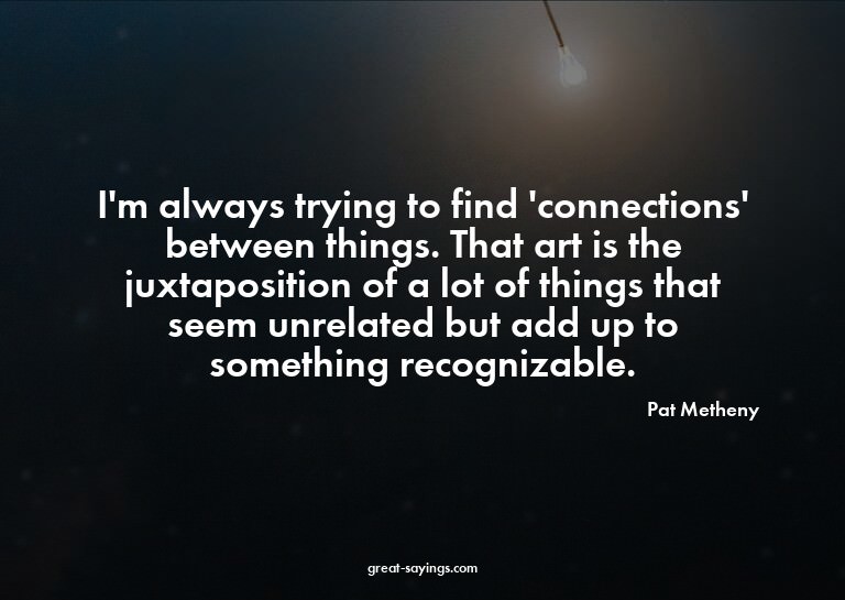 I'm always trying to find 'connections' between things.