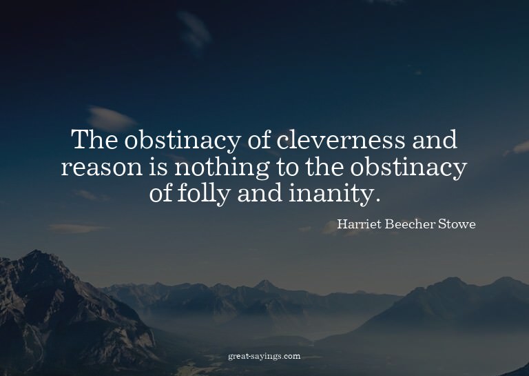 The obstinacy of cleverness and reason is nothing to th