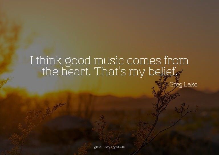 I think good music comes from the heart. That's my beli
