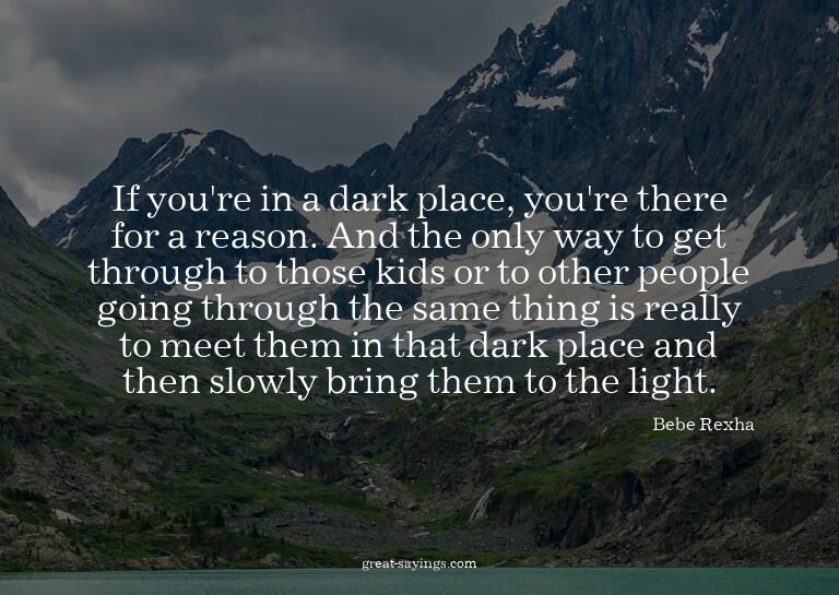 If you're in a dark place, you're there for a reason. A