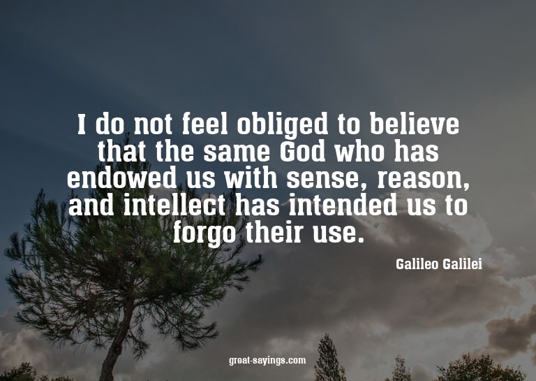 I do not feel obliged to believe that the same God who